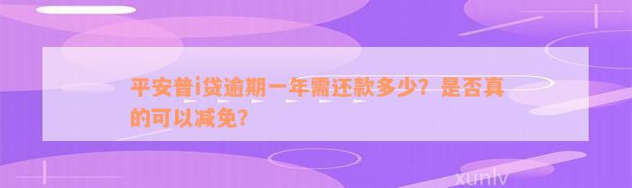 平安普i贷逾期一年需还款多少？是否真的可以减免？