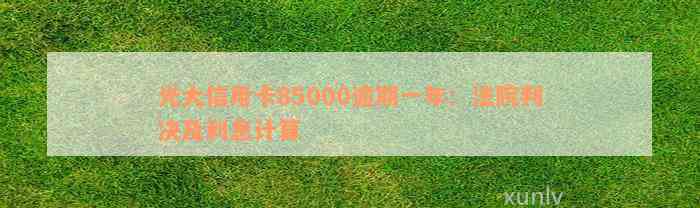 光大信用卡85000逾期一年：法院判决及利息计算