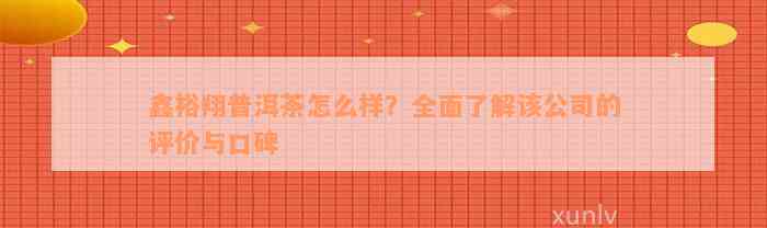 鑫裕翔普洱茶怎么样？全面了解该公司的评价与口碑