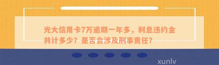 光大信用卡7万逾期一年多，利息违约金共计多少？是否会涉及刑事责任？