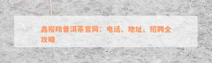 鑫裕翔普洱茶官网：电话、地址、招聘全攻略