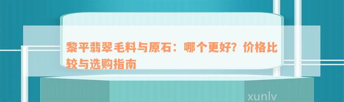 黎平翡翠毛料与原石：哪个更好？价格比较与选购指南