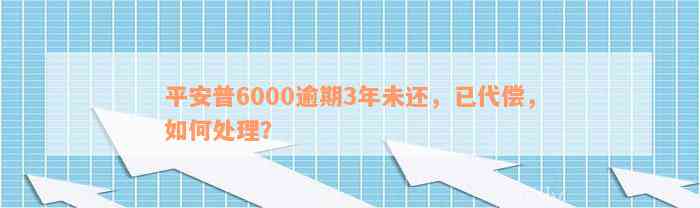 平安普6000逾期3年未还，已代偿，如何处理？