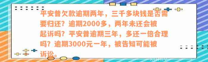 平安普欠款逾期两年，三千多块钱是否需要归还？逾期2000多，两年未还会被起诉吗？平安普逾期三年，多还一倍合理吗？逾期3000元一年，被告知可能被诉讼。