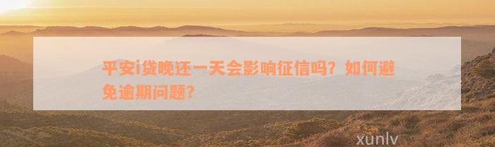 平安i贷晚还一天会影响征信吗？如何避免逾期问题？