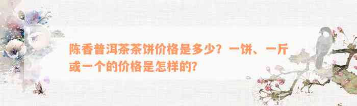 陈香普洱茶茶饼价格是多少？一饼、一斤或一个的价格是怎样的？