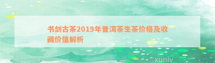 书剑古茶2019年普洱茶生茶价格及收藏价值解析