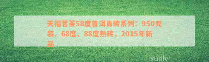 天福茗茶58度普洱青砖系列：950克装、68度、88度熟砖，2015年新品