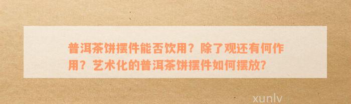 普洱茶饼摆件能否饮用？除了观还有何作用？艺术化的普洱茶饼摆件如何摆放？