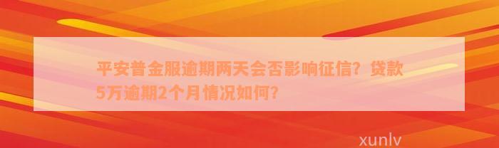 平安普金服逾期两天会否影响征信？贷款5万逾期2个月情况如何？