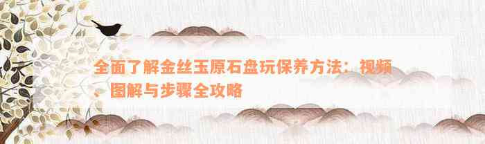 全面了解金丝玉原石盘玩保养方法：视频、图解与步骤全攻略