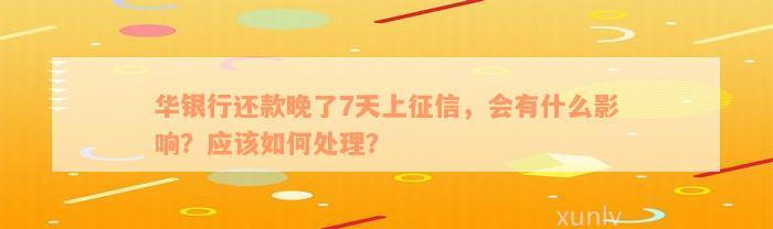 华银行还款晚了7天上征信，会有什么影响？应该如何处理？