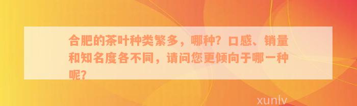 合肥的茶叶种类繁多，哪种？口感、销量和知名度各不同，请问您更倾向于哪一种呢？