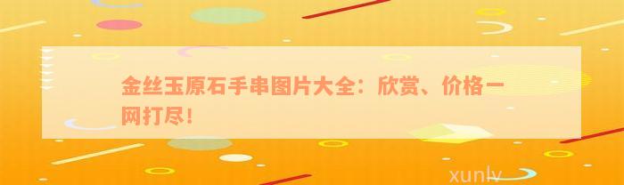 金丝玉原石手串图片大全：欣赏、价格一网打尽！