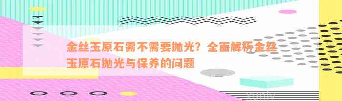 金丝玉原石需不需要抛光？全面解析金丝玉原石抛光与保养的问题