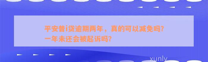 平安普i贷逾期两年，真的可以减免吗？一年未还会被起诉吗？