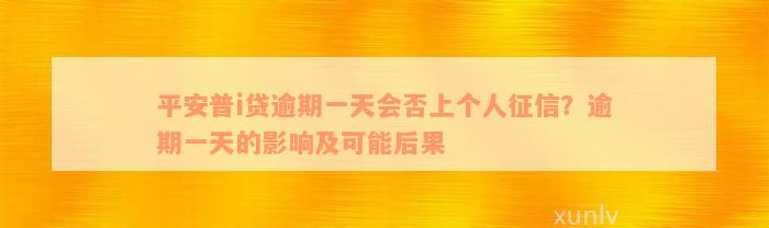 平安普i贷逾期一天会否上个人征信？逾期一天的影响及可能后果