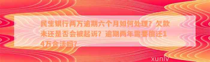 民生银行两万逾期六个月如何处理？欠款未还是否会被起诉？逾期两年需要偿还14万合法吗？