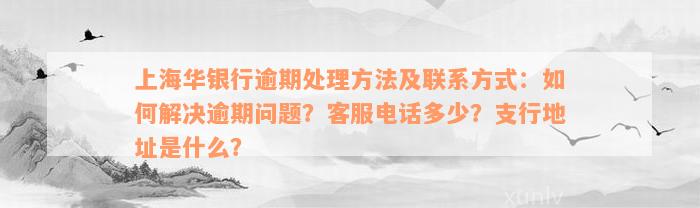 上海华银行逾期处理方法及联系方式：如何解决逾期问题？客服电话多少？支行地址是什么？