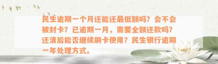 民生逾期一个月还能还最低额吗？会不会被封卡？已逾期一月，需要全额还款吗？还清后能否继续刷卡使用？民生银行逾期一年处理方式。