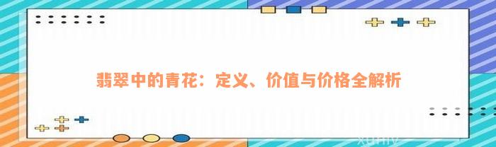 翡翠中的青花：定义、价值与价格全解析