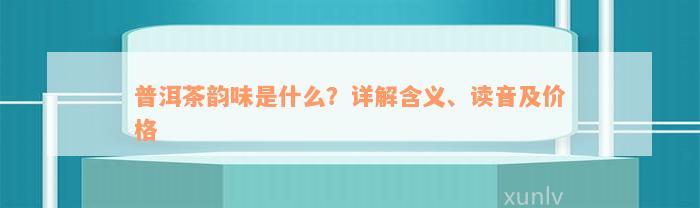 普洱茶韵味是什么？详解含义、读音及价格