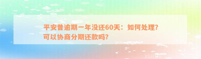 平安普逾期一年没还60天：如何处理？可以协商分期还款吗？