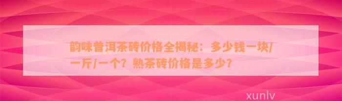 韵味普洱茶砖价格全揭秘：多少钱一块/一斤/一个？熟茶砖价格是多少？