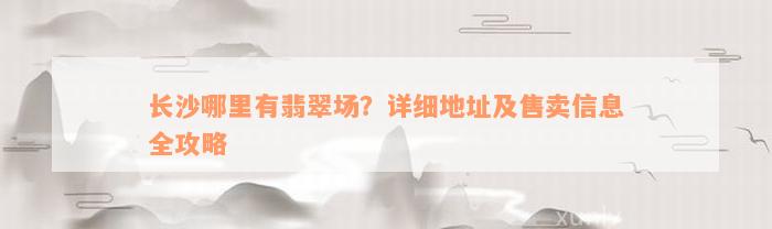 长沙哪里有翡翠场？详细地址及售卖信息全攻略