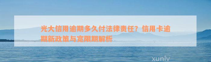 光大信用逾期多久付法律责任？信用卡逾期新政策与宽限期解析