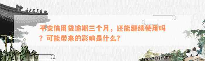 平安信用贷逾期三个月，还能继续使用吗？可能带来的影响是什么？