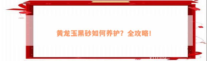 黄龙玉黑砂如何养护？全攻略！