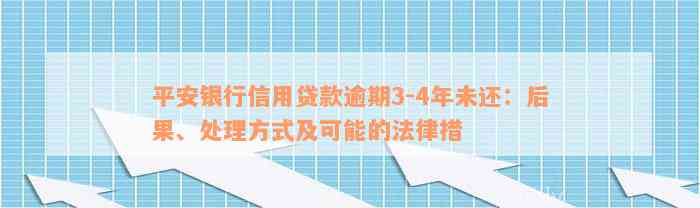 平安银行信用贷款逾期3-4年未还：后果、处理方式及可能的法律措