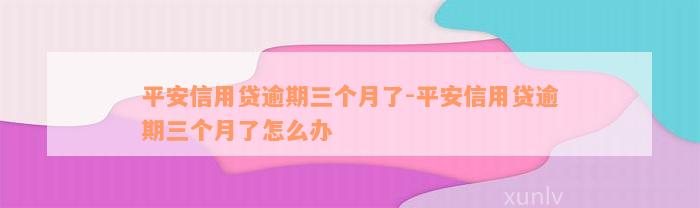 平安信用贷逾期三个月了-平安信用贷逾期三个月了怎么办