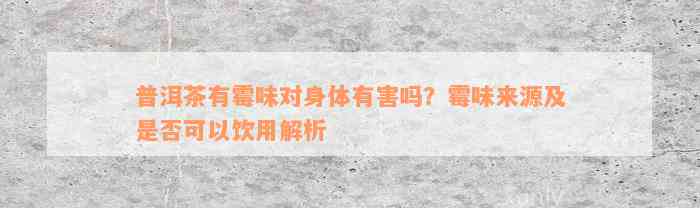 普洱茶有霉味对身体有害吗？霉味来源及是否可以饮用解析