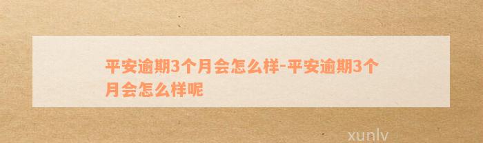 平安逾期3个月会怎么样-平安逾期3个月会怎么样呢