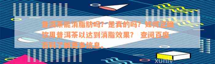 普洱茶能消脂肪吗？是真的吗？如何正确饮用普洱茶以达到消脂效果？ 查阅百度百科了解更多信息。