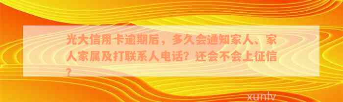 光大信用卡逾期后，多久会通知家人、家人家属及打联系人电话？还会不会上征信？