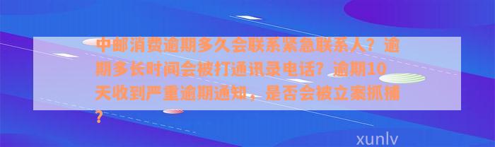 中邮消费逾期多久会联系紧急联系人？逾期多长时间会被打通讯录电话？逾期10天收到严重逾期通知，是否会被立案抓捕？