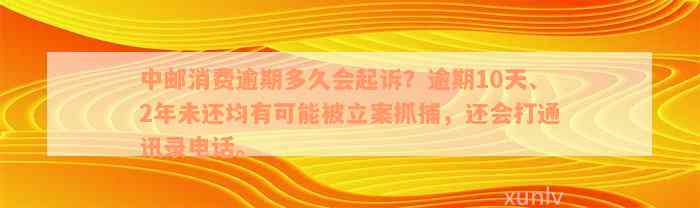 中邮消费逾期多久会起诉？逾期10天、2年未还均有可能被立案抓捕，还会打通讯录电话。