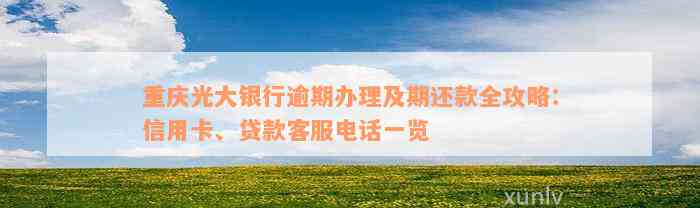 重庆光大银行逾期办理及期还款全攻略：信用卡、贷款客服电话一览