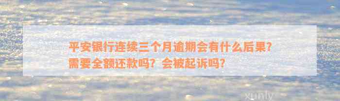 平安银行连续三个月逾期会有什么后果？需要全额还款吗？会被起诉吗？