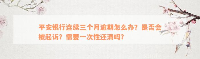 平安银行连续三个月逾期怎么办？是否会被起诉？需要一次性还清吗？