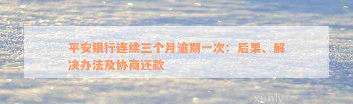 平安银行连续三个月逾期一次：后果、解决办法及协商还款