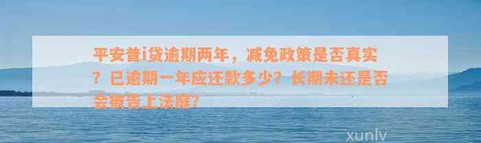 平安普i贷逾期两年，减免政策是否真实？已逾期一年应还款多少？长期未还是否会被告上法庭？