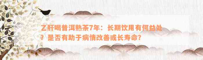 乙肝喝普洱熟茶7年：长期饮用有何益处？是否有助于病情改善或长寿命？