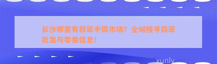 长沙哪里有翡翠手镯市场？全城搜寻翡翠批发与零售信息！