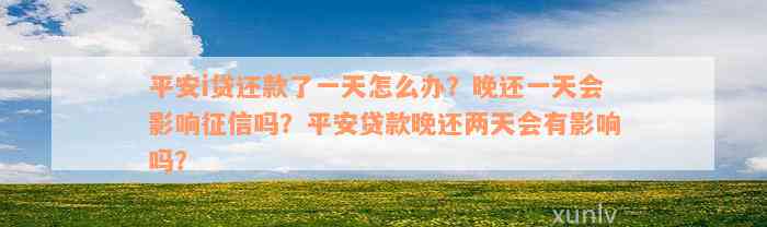 平安i贷还款了一天怎么办？晚还一天会影响征信吗？平安贷款晚还两天会有影响吗？