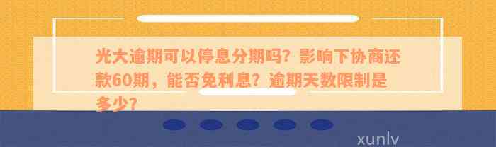 光大逾期可以停息分期吗？影响下协商还款60期，能否免利息？逾期天数限制是多少？