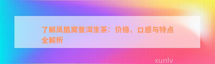 了解凤凰窝普洱生茶：价格、口感与特点全解析